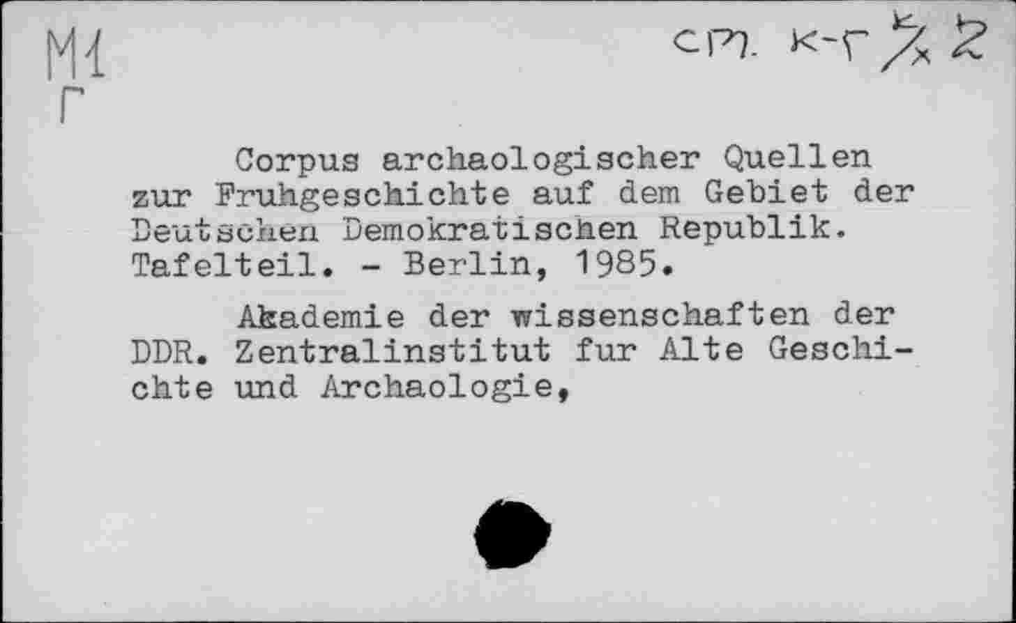 ﻿Corpus archäologischer Quellen zur Frühgeschichte auf dem Gebiet der Deutschen Demokratischen Republik. Tafelteil. - Berlin, 1985.
Akademie der Wissenschaften der DDR. Zentralinstitut fur Alte Geschichte und Archäologie,